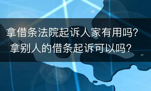 拿借条法院起诉人家有用吗？ 拿别人的借条起诉可以吗?