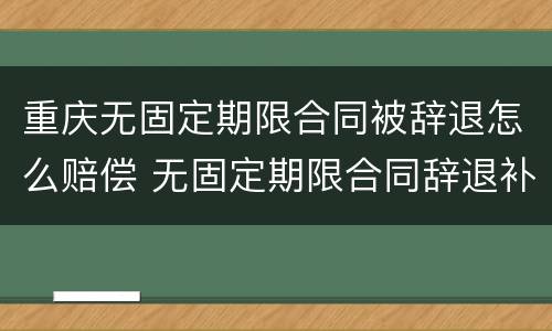 重庆无固定期限合同被辞退怎么赔偿 无固定期限合同辞退补偿