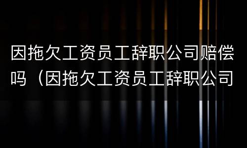 因拖欠工资员工辞职公司赔偿吗（因拖欠工资员工辞职公司赔偿吗多少）