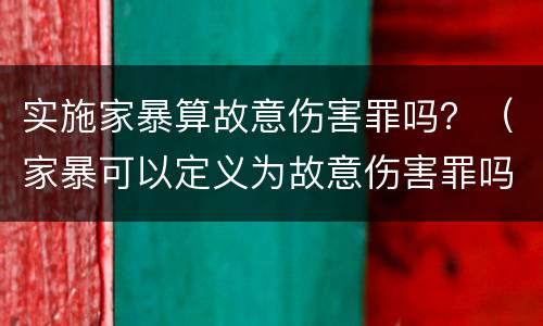 实施家暴算故意伤害罪吗？（家暴可以定义为故意伤害罪吗）