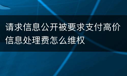 请求信息公开被要求支付高价信息处理费怎么维权