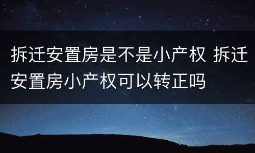 拆迁安置房是不是小产权 拆迁安置房小产权可以转正吗