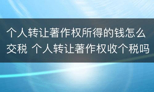个人转让著作权所得的钱怎么交税 个人转让著作权收个税吗