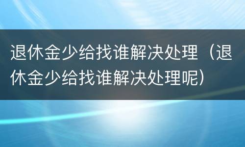 退休金少给找谁解决处理（退休金少给找谁解决处理呢）