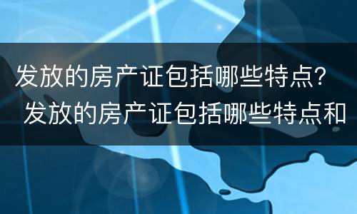 发放的房产证包括哪些特点？ 发放的房产证包括哪些特点和内容