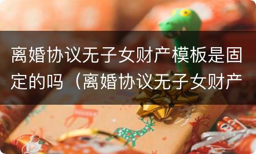 离婚协议无子女财产模板是固定的吗（离婚协议无子女财产模板是固定的吗）