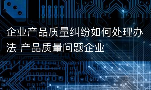 企业产品质量纠纷如何处理办法 产品质量问题企业