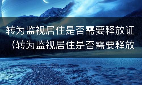 转为监视居住是否需要释放证（转为监视居住是否需要释放证明材料）