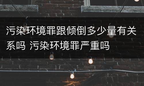 污染环境罪跟倾倒多少量有关系吗 污染环境罪严重吗
