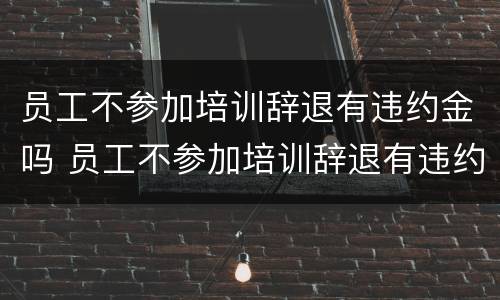 员工不参加培训辞退有违约金吗 员工不参加培训辞退有违约金吗怎么赔偿