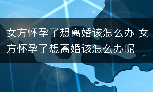 女方怀孕了想离婚该怎么办 女方怀孕了想离婚该怎么办呢