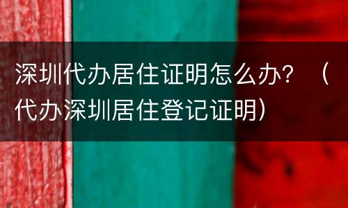 深圳代办居住证明怎么办？（代办深圳居住登记证明）