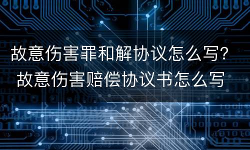 故意伤害罪和解协议怎么写？ 故意伤害赔偿协议书怎么写