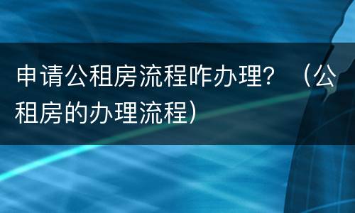 申请公租房流程咋办理？（公租房的办理流程）