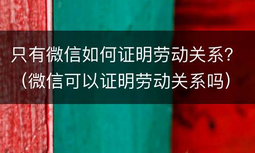 只有微信如何证明劳动关系？（微信可以证明劳动关系吗）