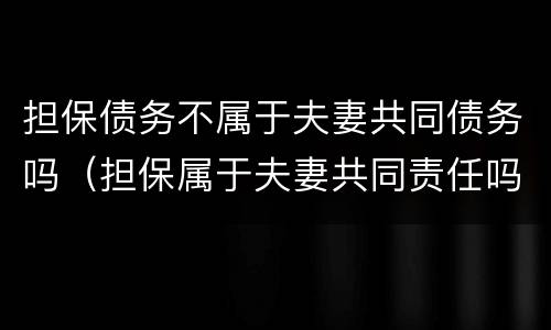 担保债务不属于夫妻共同债务吗（担保属于夫妻共同责任吗?）