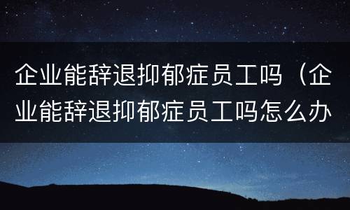 企业能辞退抑郁症员工吗（企业能辞退抑郁症员工吗怎么办）