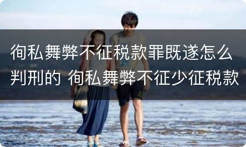 徇私舞弊不征税款罪既遂怎么判刑的 徇私舞弊不征少征税款罪的主观方面表现是