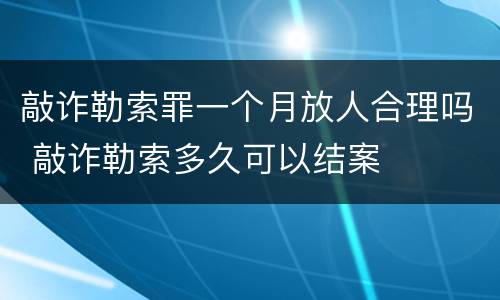敲诈勒索罪一个月放人合理吗 敲诈勒索多久可以结案