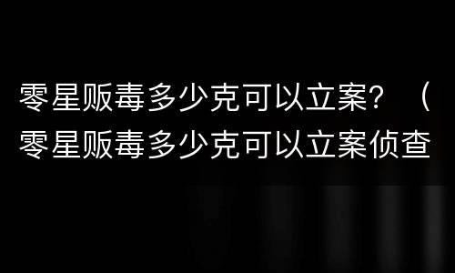 零星贩毒多少克可以立案？（零星贩毒多少克可以立案侦查）