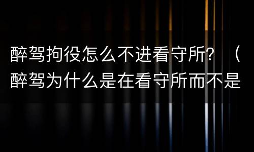 醉驾拘役怎么不进看守所？（醉驾为什么是在看守所而不是拘留所）