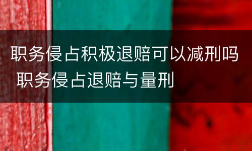 职务侵占积极退赔可以减刑吗 职务侵占退赔与量刑