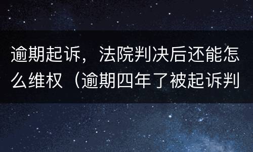 逾期起诉，法院判决后还能怎么维权（逾期四年了被起诉判决了怎么办有什么方法可以解决）