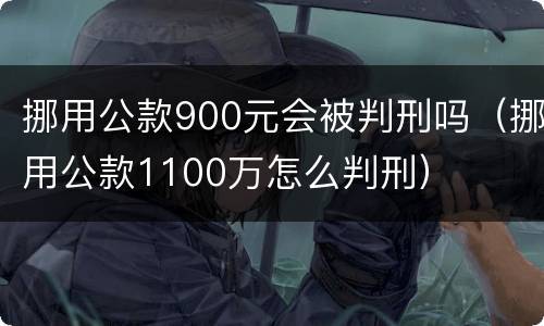 挪用公款900元会被判刑吗（挪用公款1100万怎么判刑）