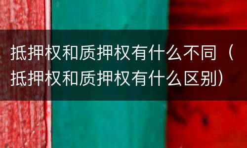 抵押权和质押权有什么不同（抵押权和质押权有什么区别）