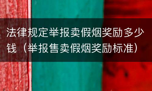 法律规定举报卖假烟奖励多少钱（举报售卖假烟奖励标准）
