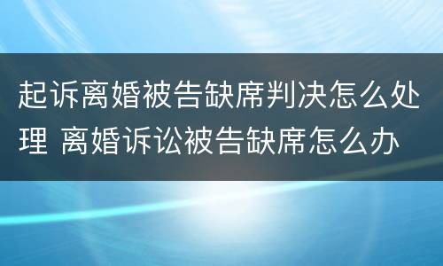 起诉离婚被告缺席判决怎么处理 离婚诉讼被告缺席怎么办