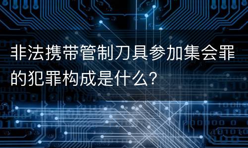 非法携带管制刀具参加集会罪的犯罪构成是什么？