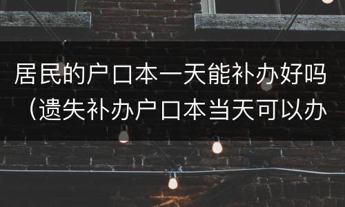 居民的户口本一天能补办好吗（遗失补办户口本当天可以办好吗）