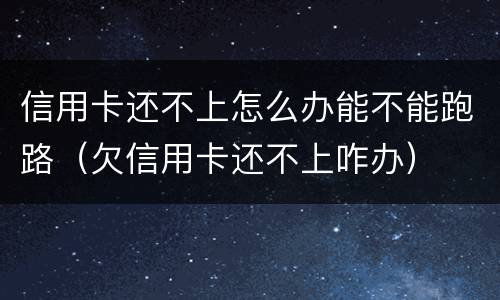信用卡还不上怎么办能不能跑路（欠信用卡还不上咋办）