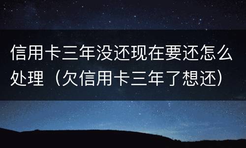 信用卡三年没还现在要还怎么处理（欠信用卡三年了想还）