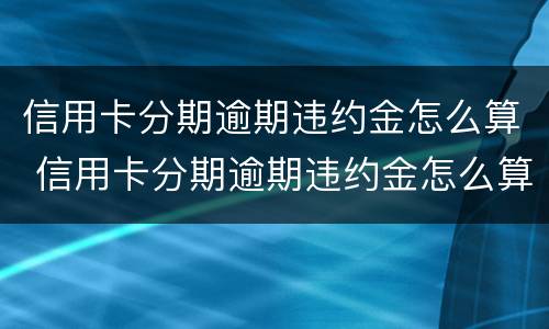 信用卡分期逾期违约金怎么算 信用卡分期逾期违约金怎么算的