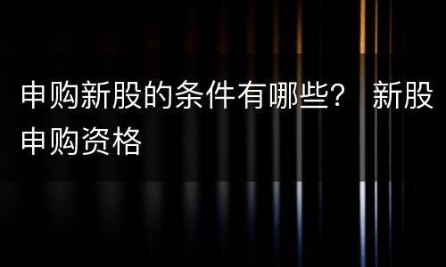申购新股的条件有哪些？ 新股申购资格