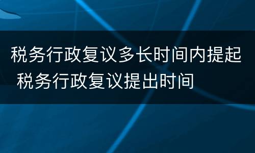 税务行政复议多长时间内提起 税务行政复议提出时间
