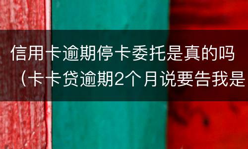 信用卡逾期停卡委托是真的吗（卡卡贷逾期2个月说要告我是不是真的）