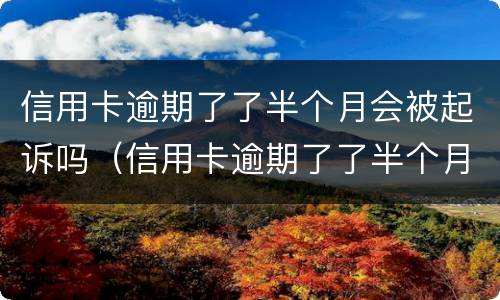 信用卡逾期了了半个月会被起诉吗（信用卡逾期了了半个月会被起诉吗怎么办）