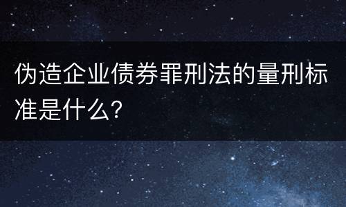 伪造企业债券罪刑法的量刑标准是什么？
