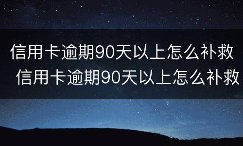 信用卡逾期90天以上怎么补救 信用卡逾期90天以上怎么补救征信