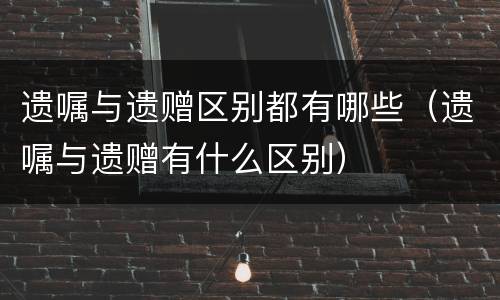 遗嘱与遗赠区别都有哪些（遗嘱与遗赠有什么区别）