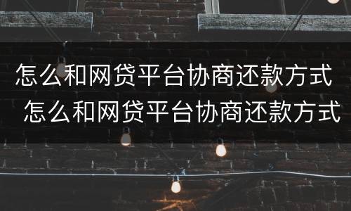 怎么和网贷平台协商还款方式 怎么和网贷平台协商还款方式不一样