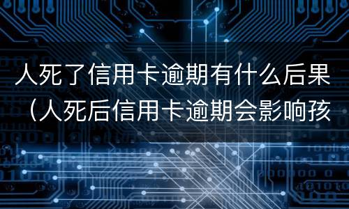 人死了信用卡逾期有什么后果（人死后信用卡逾期会影响孩子吗）