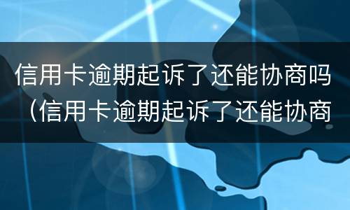 信用卡逾期起诉了还能协商吗（信用卡逾期起诉了还能协商吗怎么办）