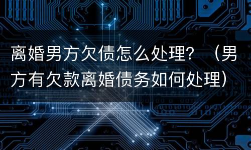 离婚男方欠债怎么处理？（男方有欠款离婚债务如何处理）