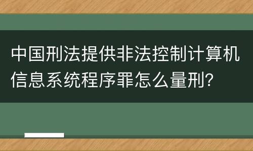 中国刑法提供非法控制计算机信息系统程序罪怎么量刑？