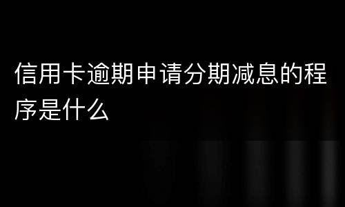 信用卡逾期申请分期减息的程序是什么