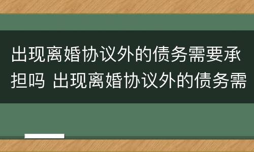 出现离婚协议外的债务需要承担吗 出现离婚协议外的债务需要承担吗法律